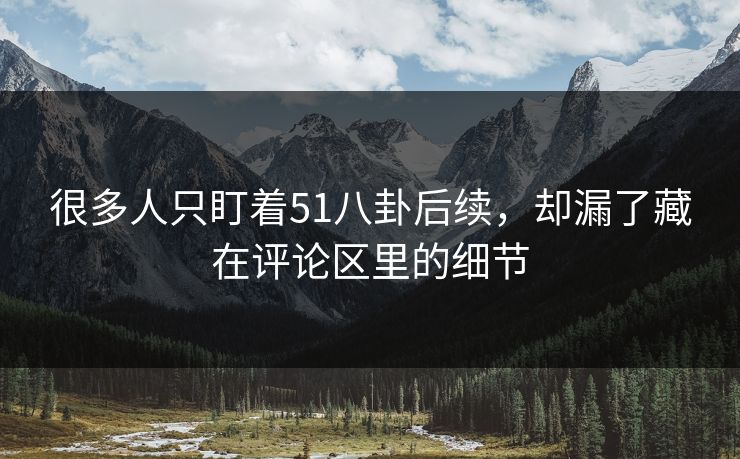 很多人只盯着51八卦后续,却漏了藏在评论区里的细节