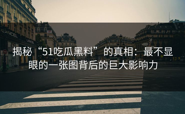 揭秘“51吃瓜黑料”的真相：最不显眼的一张图背后的巨大影响力