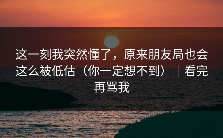 这一刻我突然懂了，原来朋友局也会这么被低估（你一定想不到）｜看完再骂我