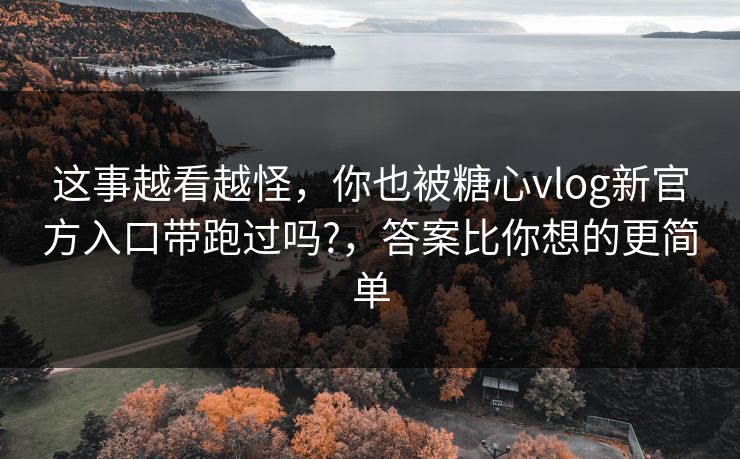 这事越看越怪，你也被糖心vlog新官方入口带跑过吗?，答案比你想的更简单