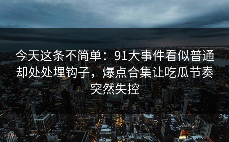 今天这条不简单：91大事件看似普通却处处埋钩子，爆点合集让吃瓜节奏突然失控