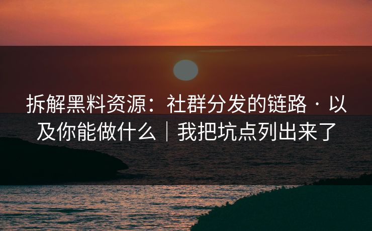 拆解黑料资源：社群分发的链路 · 以及你能做什么｜我把坑点列出来了