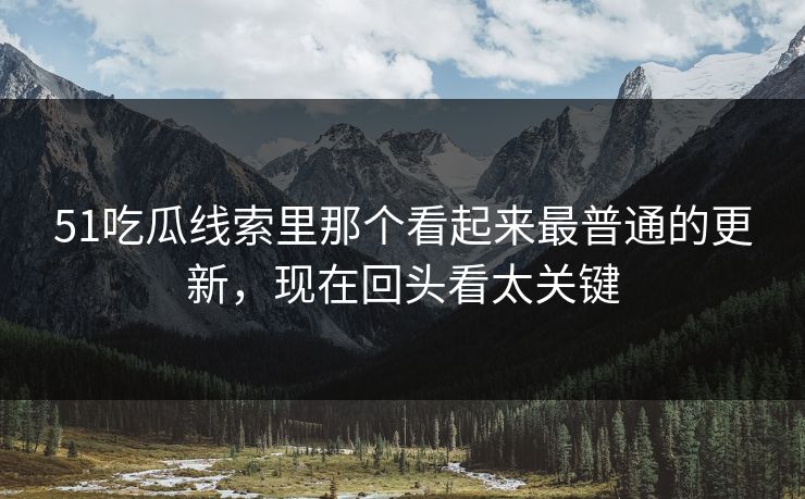 51吃瓜线索里那个看起来最普通的更新，现在回头看太关键