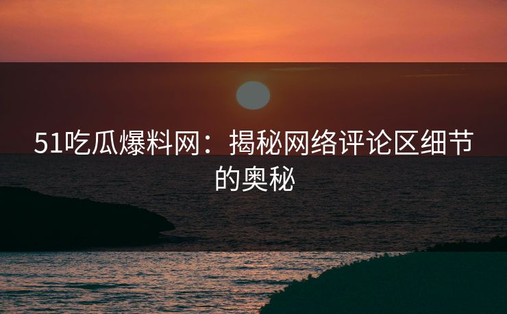 51吃瓜爆料网：揭秘网络评论区细节的奥秘