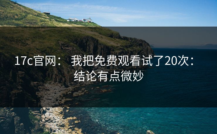 17c官网： 我把免费观看试了20次： 结论有点微妙
