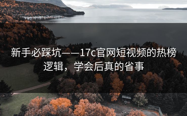 新手必踩坑——17c官网短视频的热榜逻辑，学会后真的省事