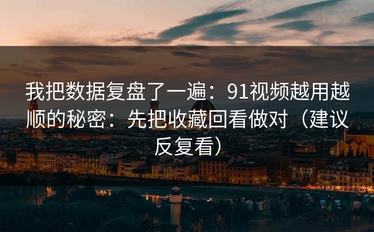 我把数据复盘了一遍：91视频越用越顺的秘密：先把收藏回看做对（建议反复看）