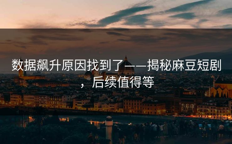 数据飙升原因找到了——揭秘麻豆短剧，后续值得等