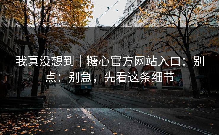 我真没想到｜糖心官方网站入口：别点：别急，先看这条细节
