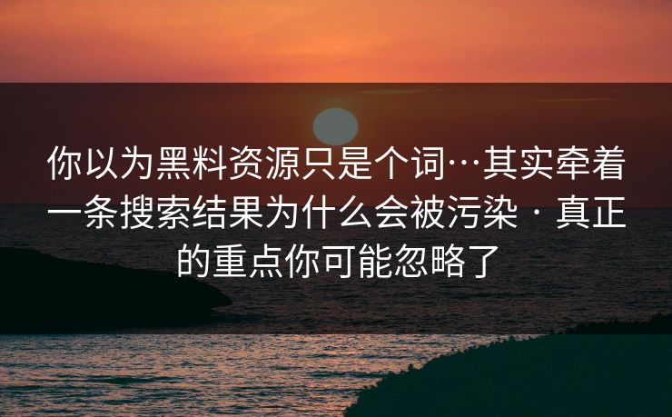 你以为黑料资源只是个词…其实牵着一条搜索结果为什么会被污染 · 真正的重点你可能忽略了