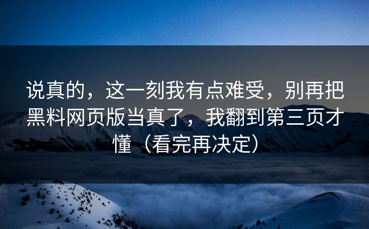 说真的，这一刻我有点难受，别再把黑料网页版当真了，我翻到第三页才懂（看完再决定）