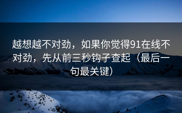 越想越不对劲，如果你觉得91在线不对劲，先从前三秒钩子查起（最后一句最关键）