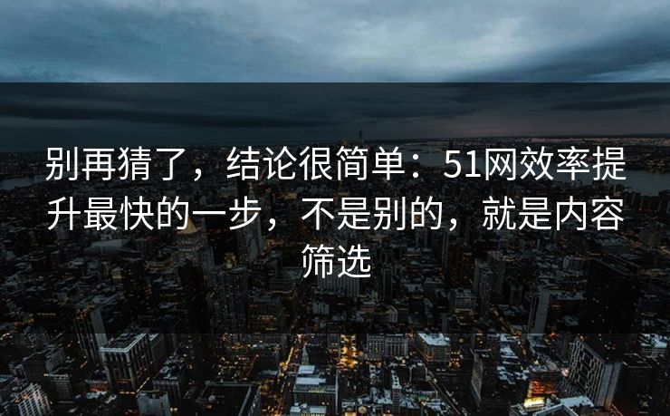 别再猜了，结论很简单：51网效率提升最快的一步，不是别的，就是内容筛选