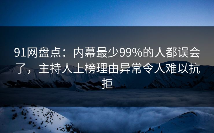 91网盘点：内幕最少99%的人都误会了，主持人上榜理由异常令人难以抗拒