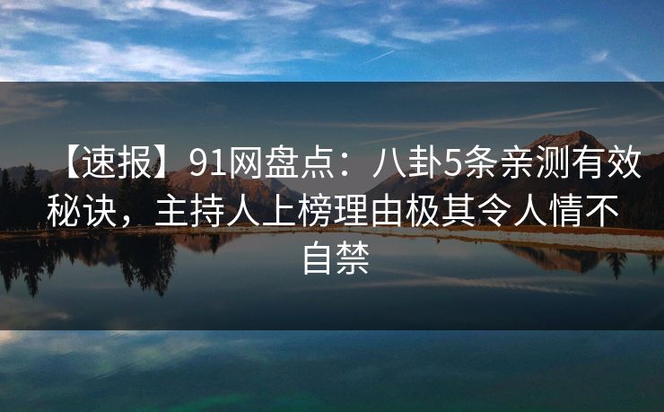 【速报】91网盘点：八卦5条亲测有效秘诀，主持人上榜理由极其令人情不自禁