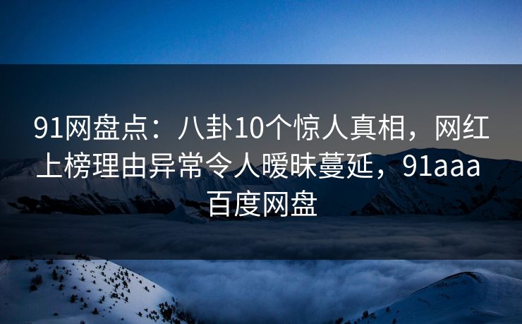 91网盘点：八卦10个惊人真相，网红上榜理由异常令人暧昧蔓延，91aaa 百度网盘