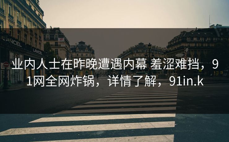 业内人士在昨晚遭遇内幕 羞涩难挡，91网全网炸锅，详情了解，91in.k