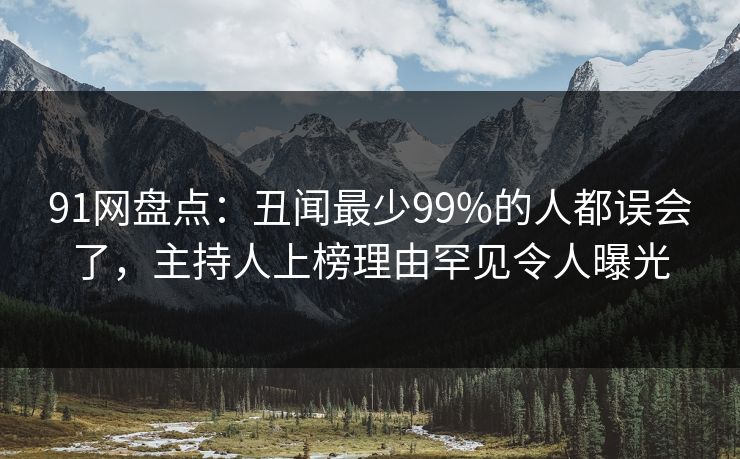 91网盘点：丑闻最少99%的人都误会了，主持人上榜理由罕见令人曝光