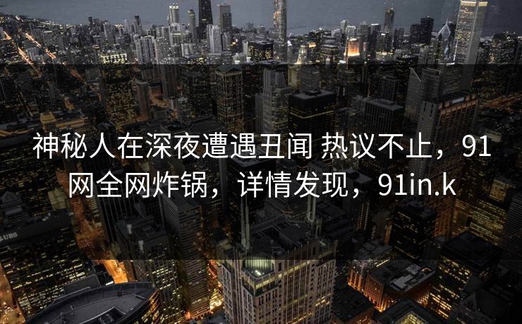 神秘人在深夜遭遇丑闻 热议不止，91网全网炸锅，详情发现，91in.k