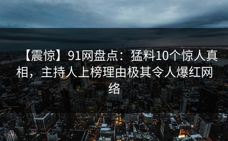 【震惊】91网盘点：猛料10个惊人真相，主持人上榜理由极其令人爆红网络
