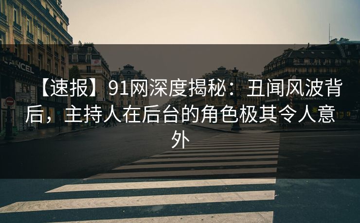 【速报】91网深度揭秘：丑闻风波背后，主持人在后台的角色极其令人意外
