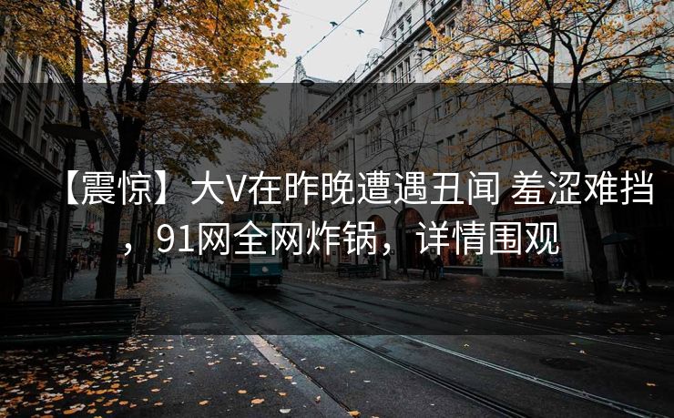 【震惊】大V在昨晚遭遇丑闻 羞涩难挡，91网全网炸锅，详情围观