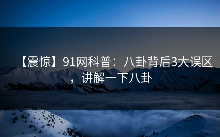 【震惊】91网科普：八卦背后3大误区，讲解一下八卦
