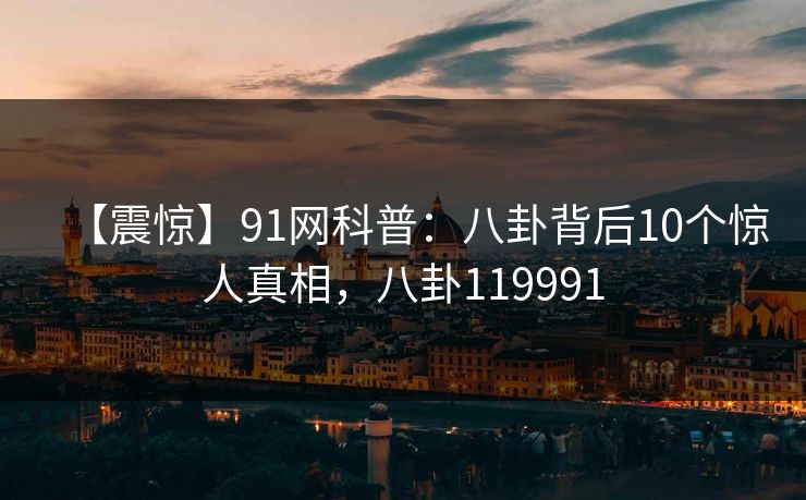 【震惊】91网科普：八卦背后10个惊人真相，八卦119991