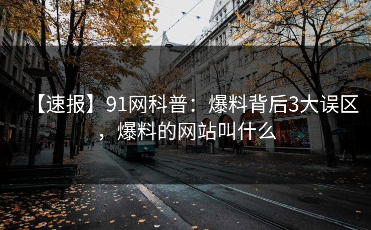 【速报】91网科普：爆料背后3大误区，爆料的网站叫什么