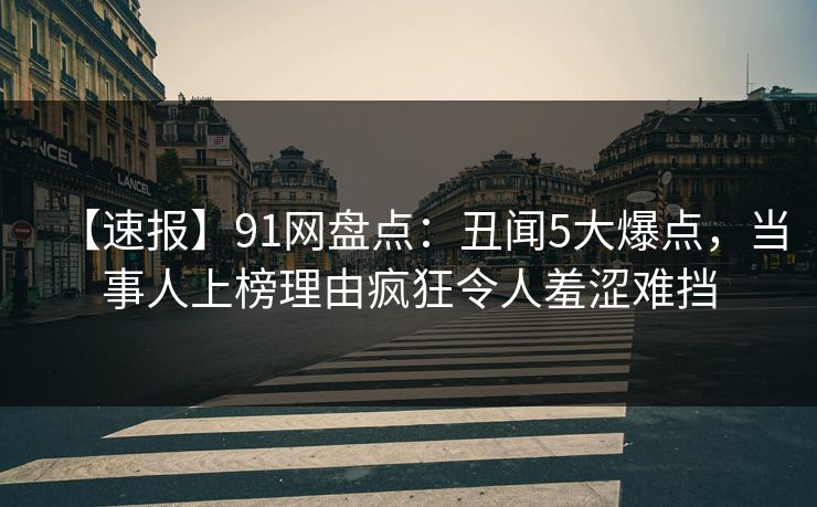 【速报】91网盘点：丑闻5大爆点，当事人上榜理由疯狂令人羞涩难挡