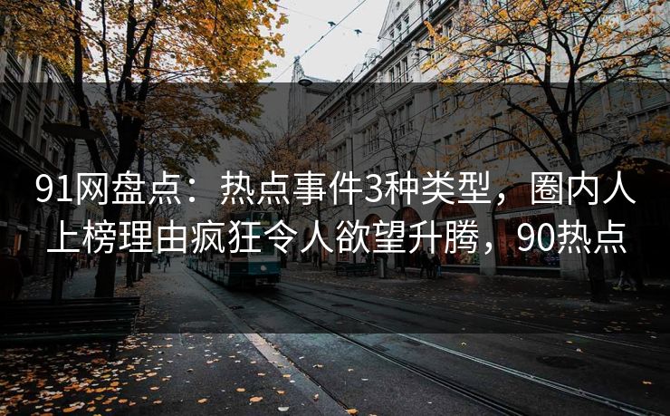 91网盘点：热点事件3种类型，圈内人上榜理由疯狂令人欲望升腾，90热点