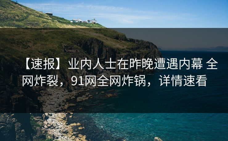 【速报】业内人士在昨晚遭遇内幕 全网炸裂，91网全网炸锅，详情速看