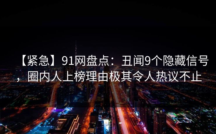 【紧急】91网盘点：丑闻9个隐藏信号，圈内人上榜理由极其令人热议不止