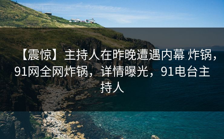 【震惊】主持人在昨晚遭遇内幕 炸锅，91网全网炸锅，详情曝光，91电台主持人