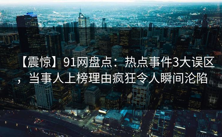 【震惊】91网盘点：热点事件3大误区，当事人上榜理由疯狂令人瞬间沦陷