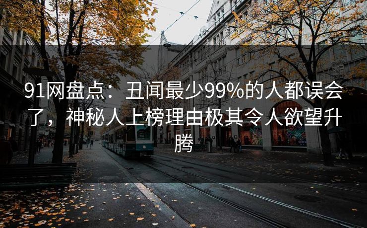 91网盘点：丑闻最少99%的人都误会了，神秘人上榜理由极其令人欲望升腾