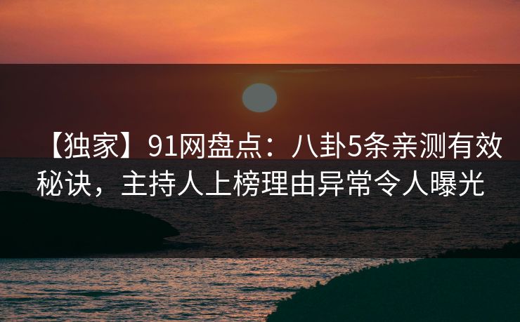 【独家】91网盘点：八卦5条亲测有效秘诀，主持人上榜理由异常令人曝光