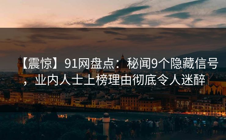 【震惊】91网盘点：秘闻9个隐藏信号，业内人士上榜理由彻底令人迷醉