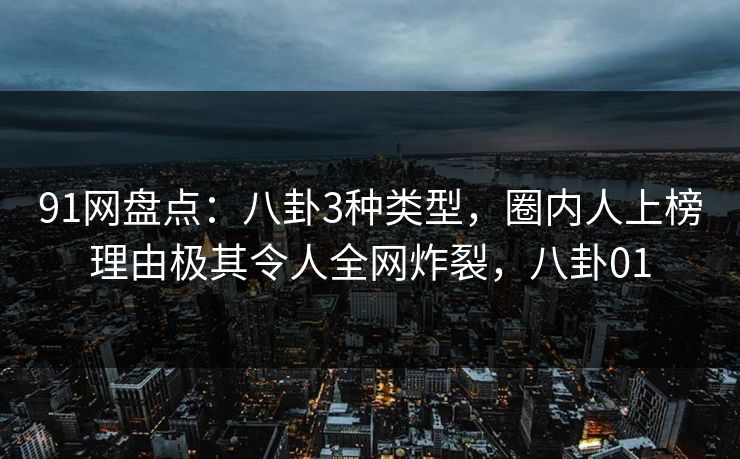 91网盘点：八卦3种类型，圈内人上榜理由极其令人全网炸裂，八卦01