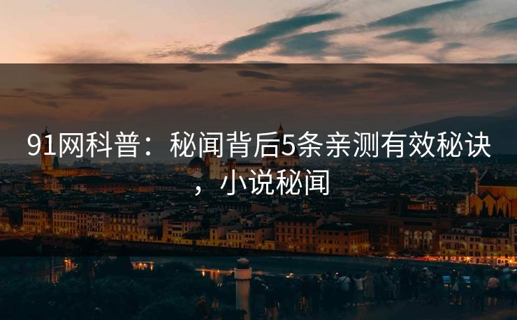 91网科普：秘闻背后5条亲测有效秘诀，小说秘闻