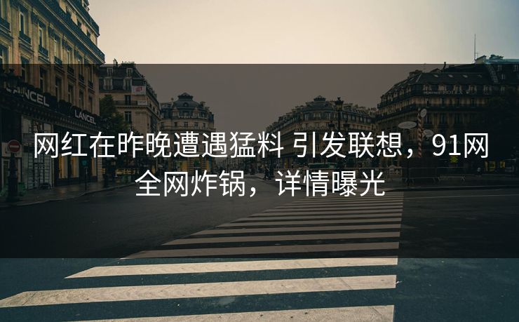 网红在昨晚遭遇猛料 引发联想，91网全网炸锅，详情曝光