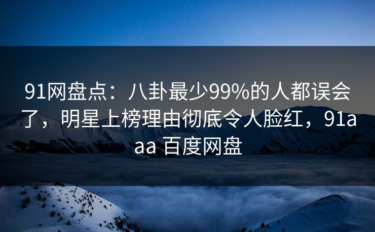91网盘点：八卦最少99%的人都误会了，明星上榜理由彻底令人脸红，91aaa 百度网盘