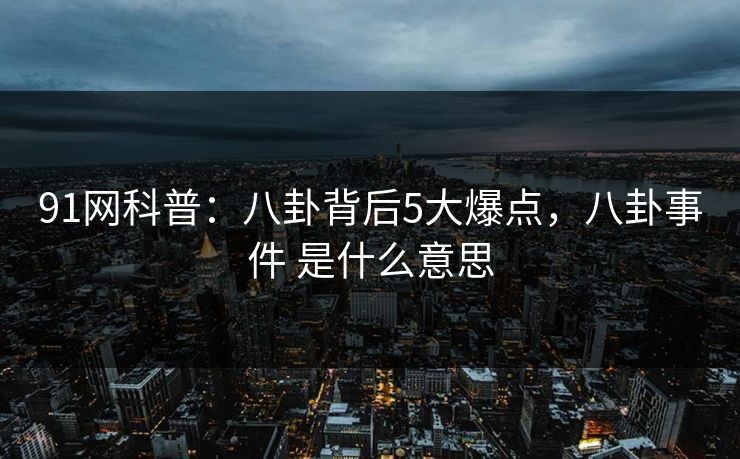 91网科普：八卦背后5大爆点，八卦事件 是什么意思