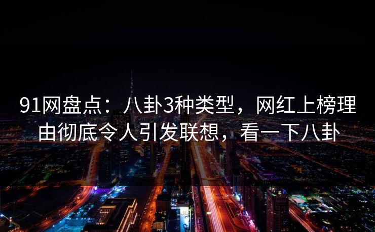 91网盘点：八卦3种类型，网红上榜理由彻底令人引发联想，看一下八卦