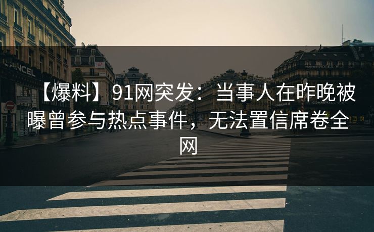 【爆料】91网突发：当事人在昨晚被曝曾参与热点事件，无法置信席卷全网