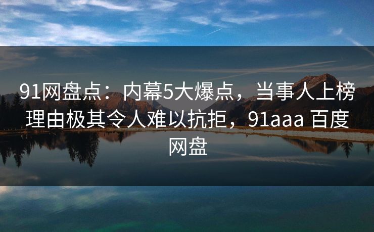 91网盘点：内幕5大爆点，当事人上榜理由极其令人难以抗拒，91aaa 百度网盘