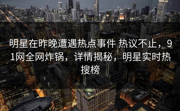 明星在昨晚遭遇热点事件 热议不止，91网全网炸锅，详情揭秘，明星实时热搜榜