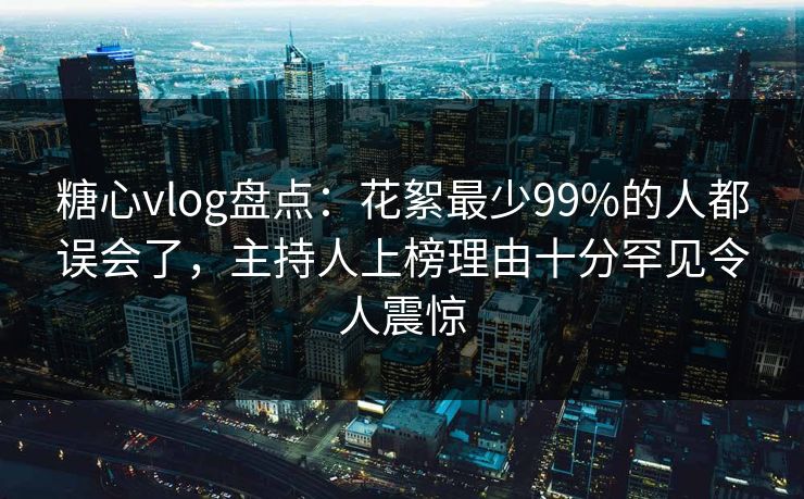 糖心vlog盘点：花絮最少99%的人都误会了，主持人上榜理由十分罕见令人震惊