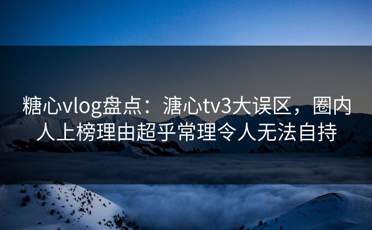 糖心vlog盘点：溏心tv3大误区，圈内人上榜理由超乎常理令人无法自持