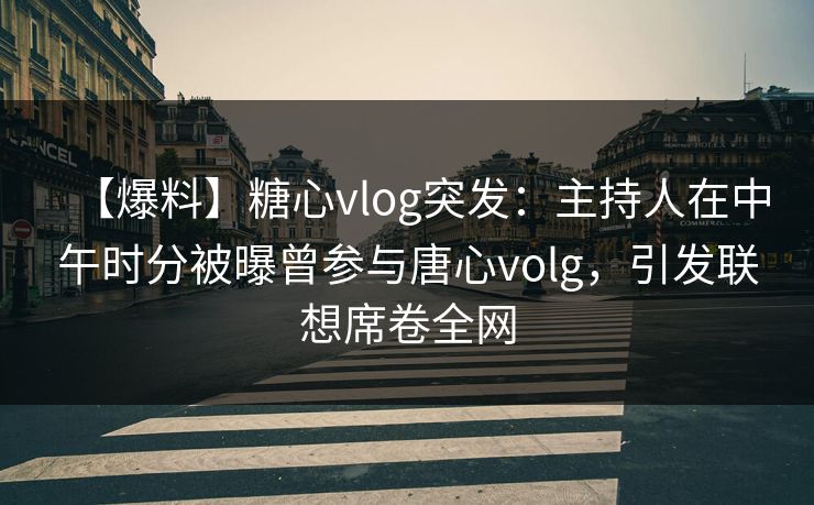 【爆料】糖心vlog突发：主持人在中午时分被曝曾参与唐心volg，引发联想席卷全网